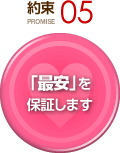 約束 PROMISE 05 「最安」を保証します