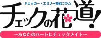チェッカー・エミリー特別コラム チェックの花道! ~あなたのハートにチェックメイト~